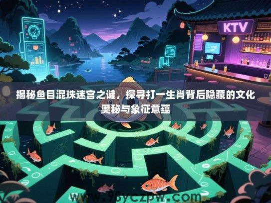 揭秘鱼目混珠迷宫之谜，探寻打一生肖背后隐藏的文化奥秘与象征意蕴