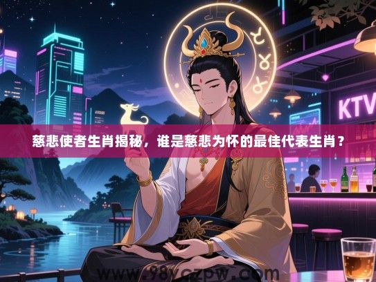 慈悲使者生肖揭秘，谁是慈悲为怀的最佳代表生肖？