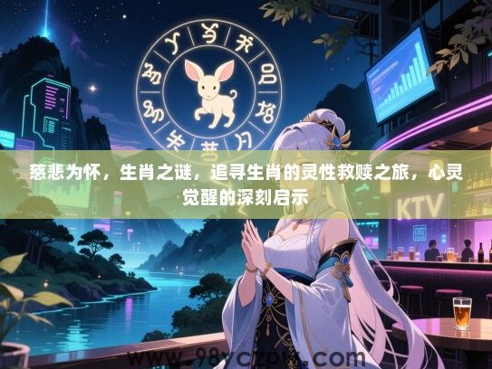 慈悲为怀，生肖之谜，追寻生肖的灵性救赎之旅，心灵觉醒的深刻启示