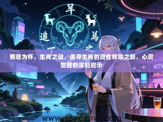 慈悲为怀，生肖之谜，追寻生肖的灵性救赎之旅，心灵觉醒的深刻启示