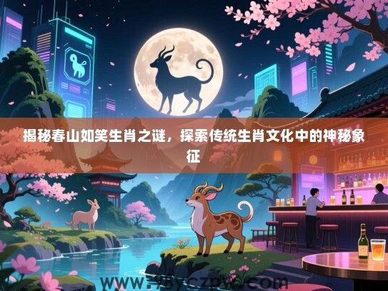 揭秘春山如笑生肖之谜，探索传统生肖文化中的神秘象征