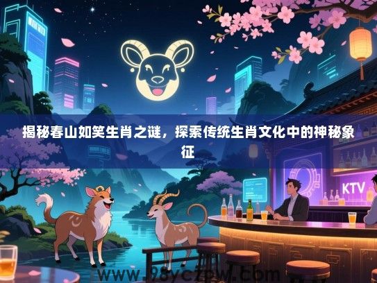 揭秘春山如笑生肖之谜，探索传统生肖文化中的神秘象征