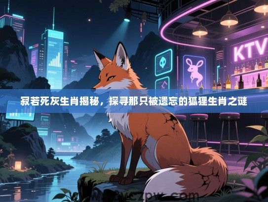 寂若死灰生肖揭秘，探寻那只被遗忘的狐狸生肖之谜