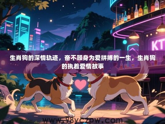 生肖狗的深情轨迹，奋不顾身为爱拼搏的一生，生肖狗的执着爱情故事