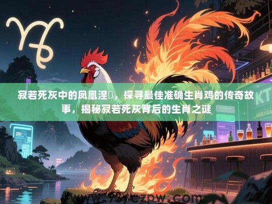 寂若死灰中的凤凰涅槃，探寻最佳准确生肖鸡的传奇故事，揭秘寂若死灰背后的生肖之谜