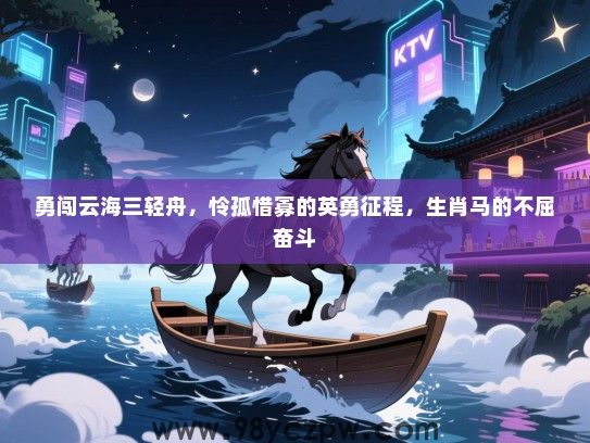 勇闯云海三轻舟，怜孤惜寡的英勇征程，生肖马的不屈奋斗