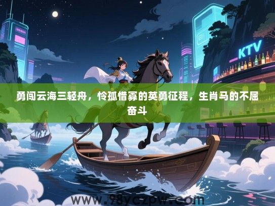 勇闯云海三轻舟，怜孤惜寡的英勇征程，生肖马的不屈奋斗