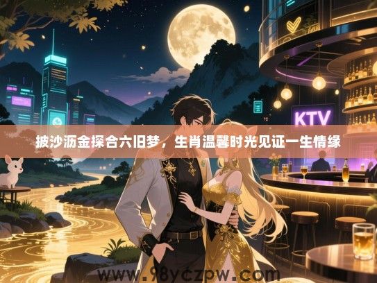 披沙沥金探合六旧梦，生肖温馨时光见证一生情缘