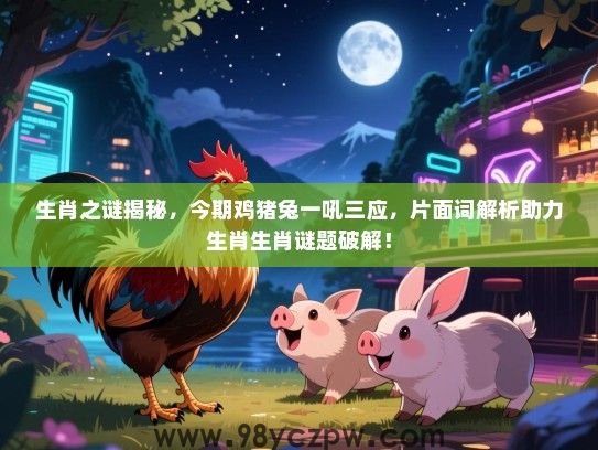 生肖之谜揭秘，今期鸡猪兔一吼三应，片面词解析助力生肖生肖谜题破解！