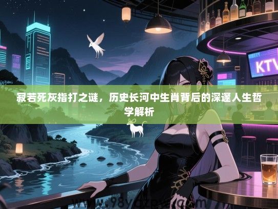 寂若死灰指打之谜，历史长河中生肖背后的深邃人生哲学解析
