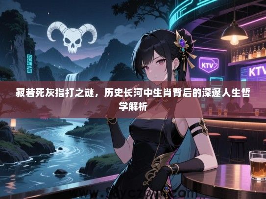 寂若死灰指打之谜，历史长河中生肖背后的深邃人生哲学解析