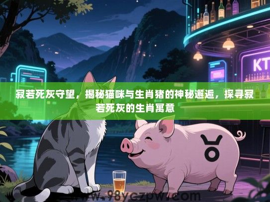 寂若死灰守望，揭秘猫咪与生肖猪的神秘邂逅，探寻寂若死灰的生肖寓意