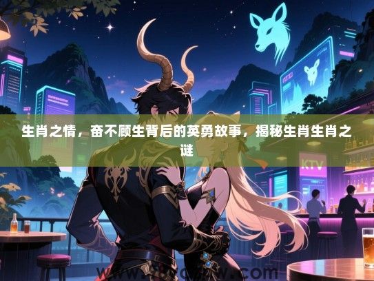 生肖之情，奋不顾生背后的英勇故事，揭秘生肖生肖之谜