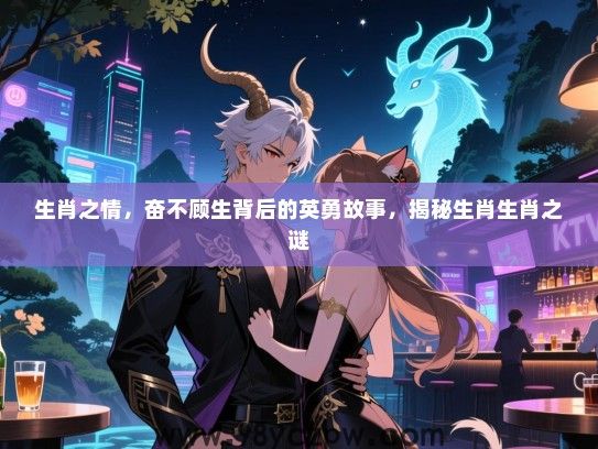生肖之情，奋不顾生背后的英勇故事，揭秘生肖生肖之谜