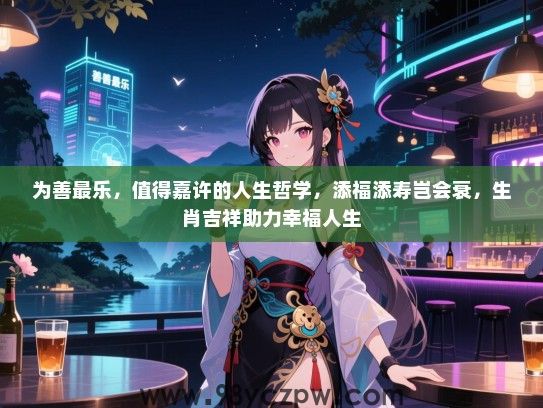 为善最乐，值得嘉许的人生哲学，添福添寿岂会衰，生肖吉祥助力幸福人生