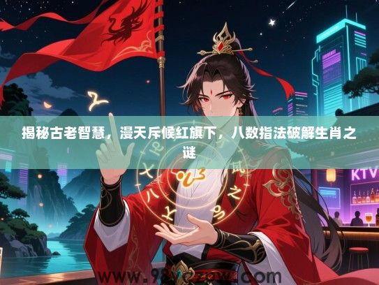 揭秘古老智慧，漫天斥候红旗下，八数指法破解生肖之谜
