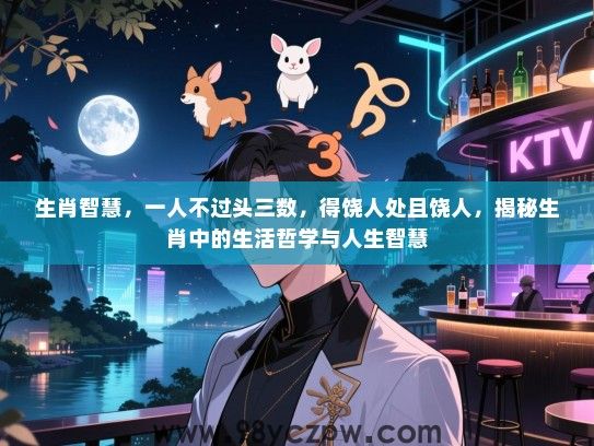 生肖智慧，一人不过头三数，得饶人处且饶人，揭秘生肖中的生活哲学与人生智慧