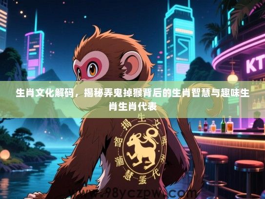 生肖文化解码，揭秘弄鬼掉猴背后的生肖智慧与趣味生肖生肖代表