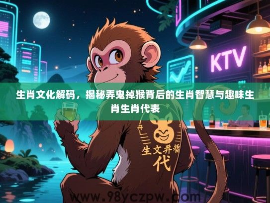 生肖文化解码，揭秘弄鬼掉猴背后的生肖智慧与趣味生肖生肖代表