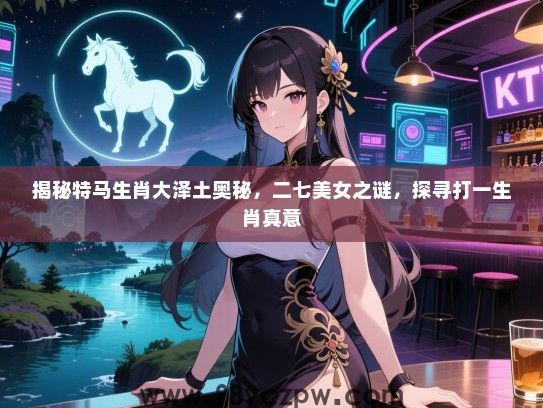 揭秘特马生肖大泽土奥秘，二七女生之谜，探寻打一生肖真意