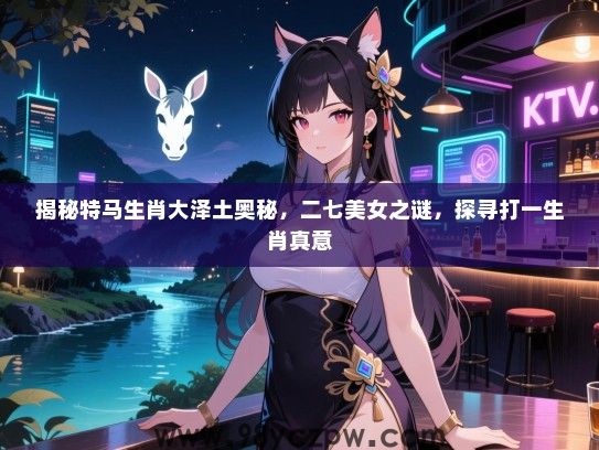 揭秘特马生肖大泽土奥秘，二七女生之谜，探寻打一生肖真意