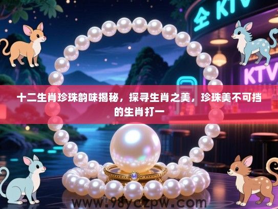 十二生肖珍珠韵味揭秘，探寻生肖之美，珍珠美不可挡的生肖打一