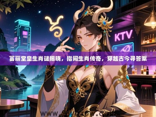 富丽堂皇生肖谜揭晓，指间生肖传奇，穿越古今寻答案