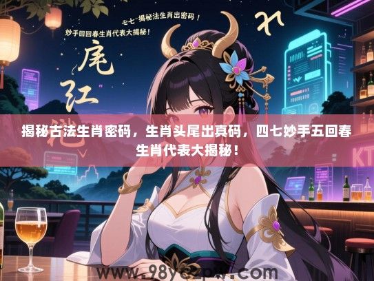 揭秘古法生肖密码，生肖头尾出真码，四七妙手五回春生肖代表大揭秘！