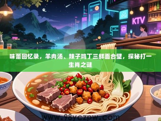 味蕾回忆录，羊肉汤、辣子鸡丁三鲜面合璧，探秘打一生肖之谜