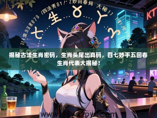 揭秘古法生肖密码，生肖头尾出真码，四七妙手五回春生肖代表大揭秘！