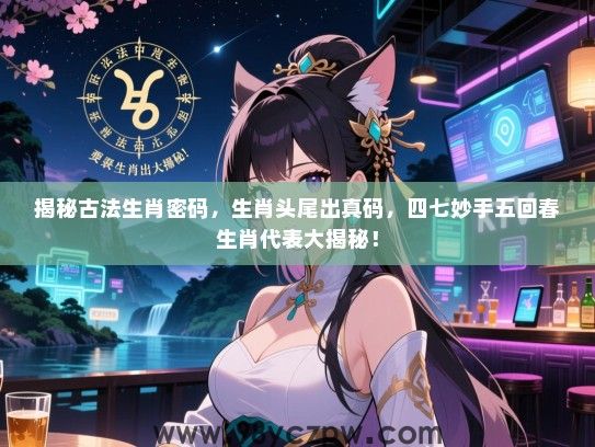 揭秘古法生肖密码，生肖头尾出真码，四七妙手五回春生肖代表大揭秘！