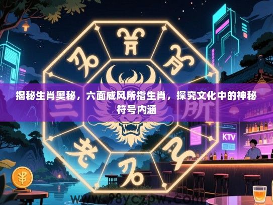 揭秘生肖奥秘，六面威风所指生肖，探究文化中的神秘符号内涵