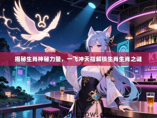 揭秘生肖神秘力量，一飞冲天指解锁生肖生肖之谜
