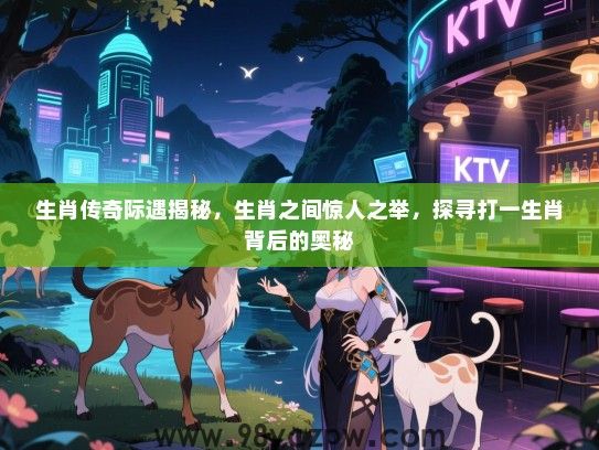 生肖传奇际遇揭秘，生肖之间惊人之举，探寻打一生肖背后的奥秘