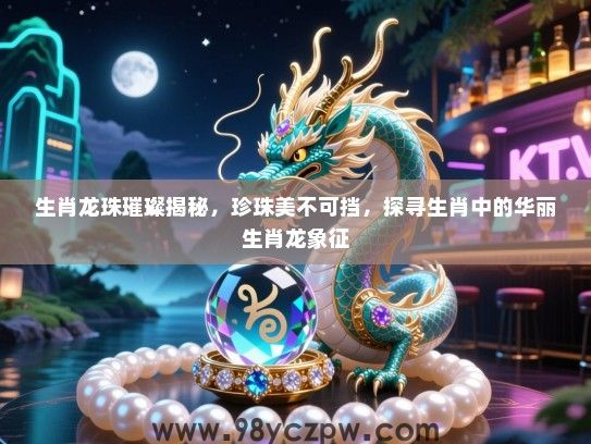 生肖龙珠璀璨揭秘，珍珠美不可挡，探寻生肖中的华丽生肖龙象征