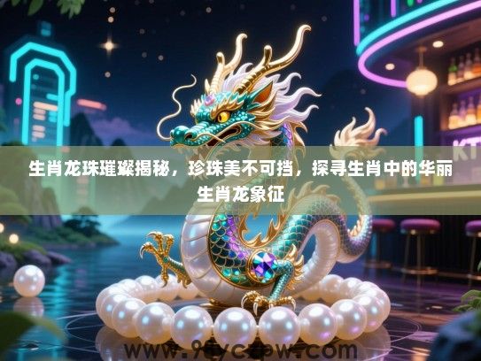生肖龙珠璀璨揭秘，珍珠美不可挡，探寻生肖中的华丽生肖龙象征