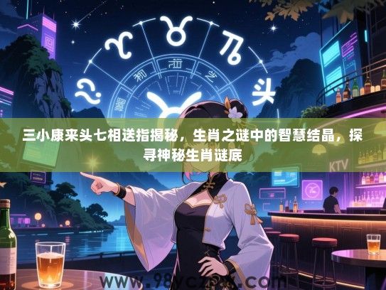 三小康来头七相送指揭秘，生肖之谜中的智慧结晶，探寻神秘生肖谜底