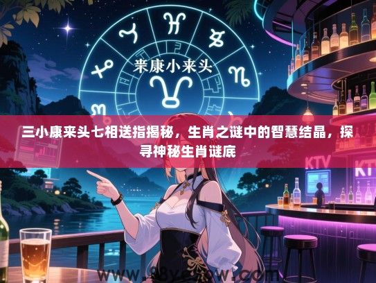 三小康来头七相送指揭秘，生肖之谜中的智慧结晶，探寻神秘生肖谜底