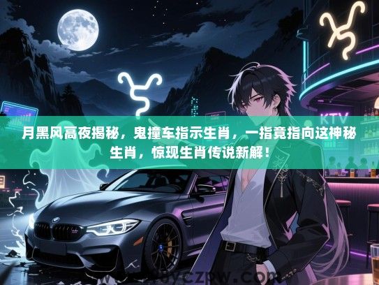 月黑风高夜揭秘，鬼撞车指示生肖，一指竟指向这神秘生肖，惊现生肖传说新解！