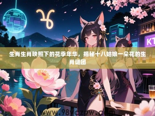 生肖生肖映照下的花季年华，揭秘十八姑娘一朵花的生肖谜团