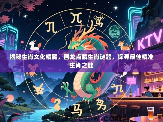 揭秘生肖文化精髓，画龙点睛生肖谜题，探寻最佳精准生肖之谜