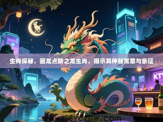 生肖探秘，画龙点睛之龙生肖，揭示其神秘寓意与象征