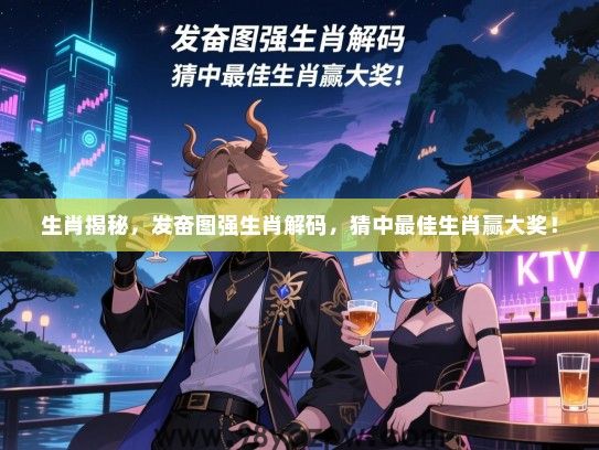 生肖揭秘，发奋图强生肖解码，猜中最佳生肖赢大奖！