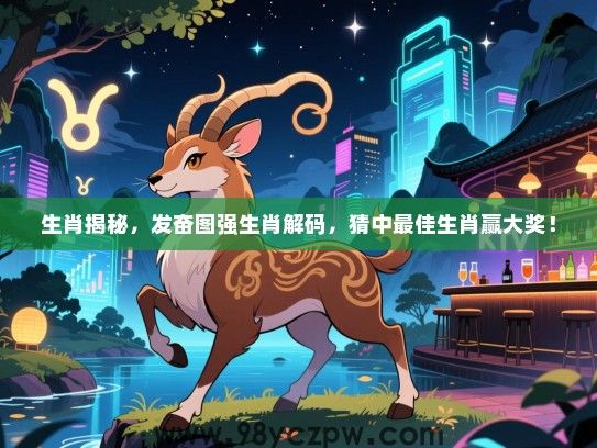 生肖揭秘，发奋图强生肖解码，猜中最佳生肖赢大奖！