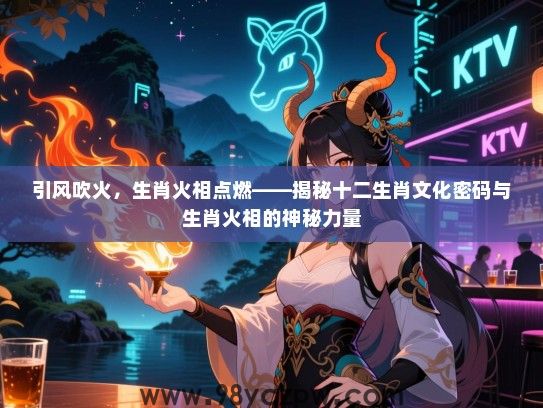 引风吹火，生肖火相点燃——揭秘十二生肖文化密码与生肖火相的神秘力量
