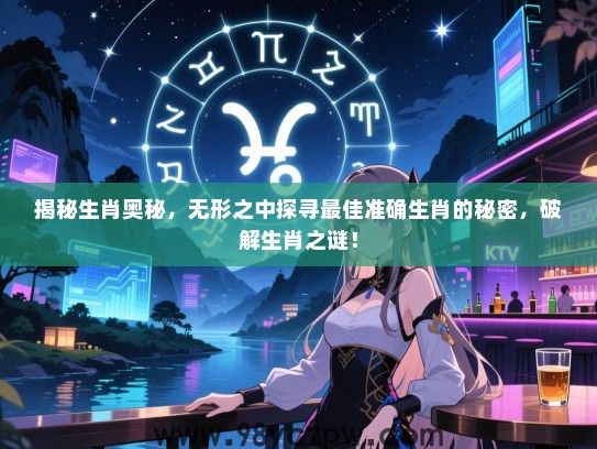 揭秘生肖奥秘，无形之中探寻最佳准确生肖的秘密，破解生肖之谜！