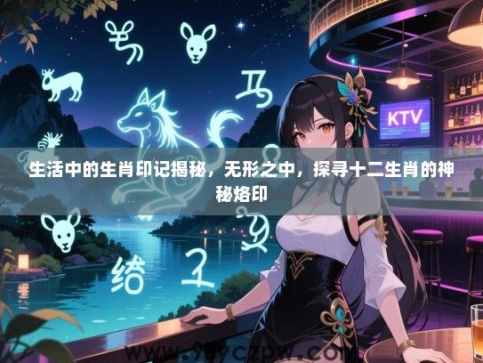 生活中的生肖印记揭秘，无形之中，探寻十二生肖的神秘烙印