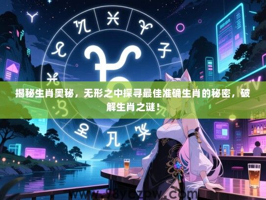 揭秘生肖奥秘，无形之中探寻最佳准确生肖的秘密，破解生肖之谜！