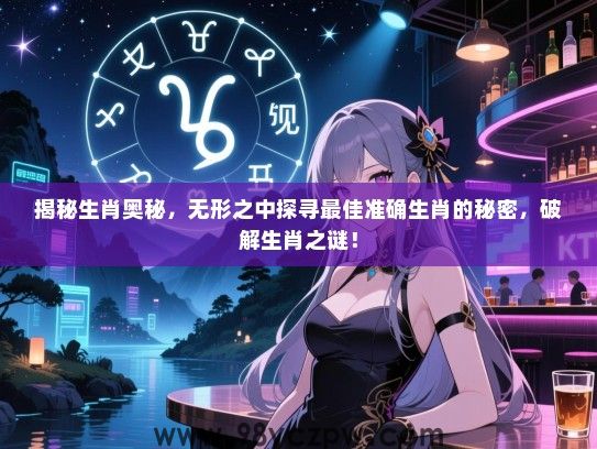 揭秘生肖奥秘，无形之中探寻最佳准确生肖的秘密，破解生肖之谜！