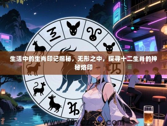 生活中的生肖印记揭秘，无形之中，探寻十二生肖的神秘烙印